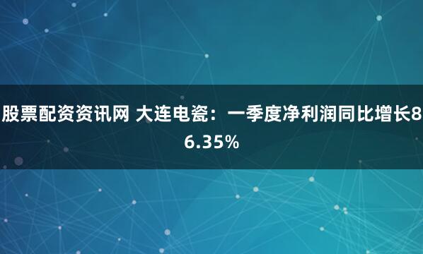 股票配资资讯网 大连电瓷：一季度净利润同比增长86.35%