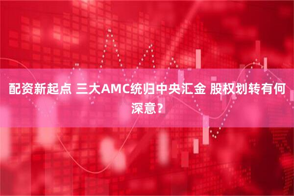 配资新起点 三大AMC统归中央汇金 股权划转有何深意？