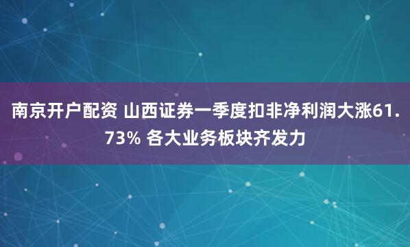 南京开户配资 山西证券一季度扣非净利润大涨61.73% 各大业务板块齐发力