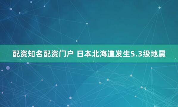 配资知名配资门户 日本北海道发生5.3级地震