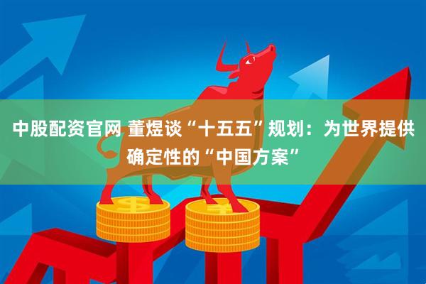 中股配资官网 董煜谈“十五五”规划：为世界提供确定性的“中国方案”