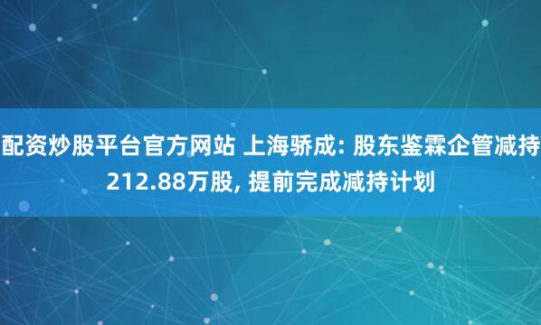 配资炒股平台官方网站 上海骄成: 股东鉴霖企管减持212.88万股, 提前完成减持计划
