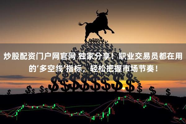 炒股配资门户网官网 独家分享！职业交易员都在用的‘多空线’指标，轻松把握市场节奏！