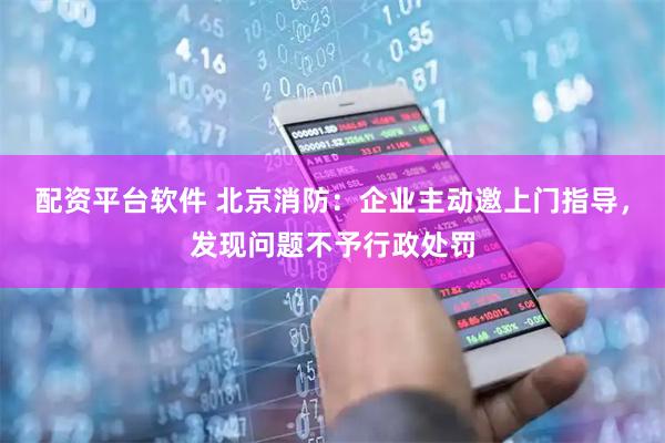 配资平台软件 北京消防：企业主动邀上门指导，发现问题不予行政处罚