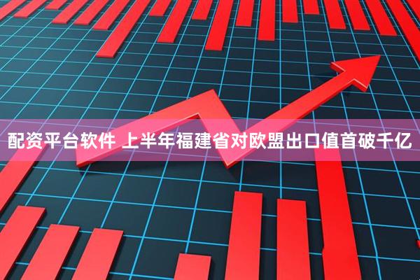 配资平台软件 上半年福建省对欧盟出口值首破千亿