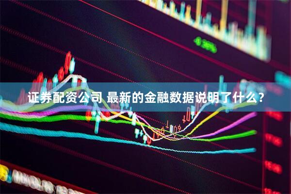 证券配资公司 最新的金融数据说明了什么？