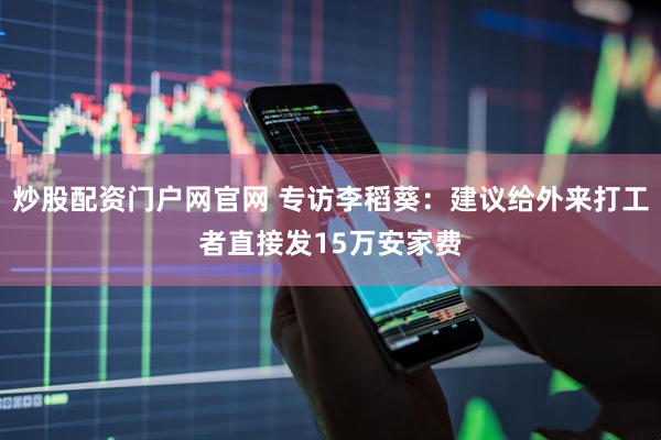 炒股配资门户网官网 专访李稻葵：建议给外来打工者直接发15万安家费