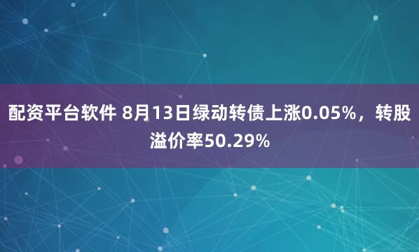 配资平台软件 8月13日绿动转债上涨0.05%，转股溢价率50.29%