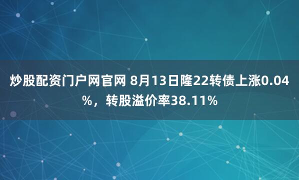 炒股配资门户网官网 8月13日隆22转债上涨0.04%，转股溢价率38.11%