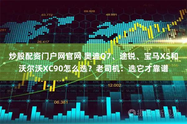炒股配资门户网官网 奥迪Q7、途锐、宝马X5和沃尔沃XC90怎么选？老司机：选它才靠谱