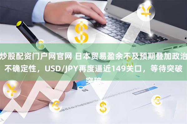炒股配资门户网官网 日本贸易盈余不及预期叠加政治不确定性，USD/JPY再度逼近149关口，等待突破