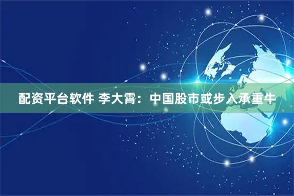 配资平台软件 李大霄：中国股市或步入承重牛