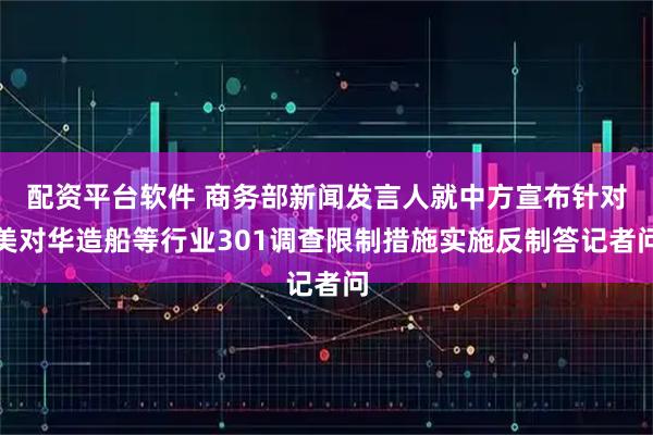 配资平台软件 商务部新闻发言人就中方宣布针对美对华造船等行业301调查限制措施实施反制答记者问