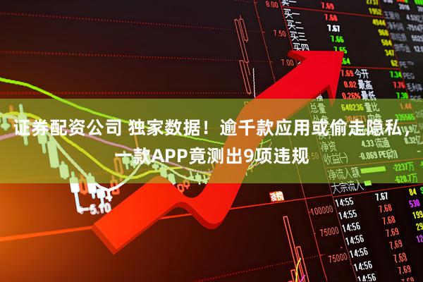 证券配资公司 独家数据！逾千款应用或偷走隐私，一款APP竟测出9项违规