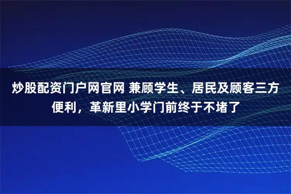 炒股配资门户网官网 兼顾学生、居民及顾客三方便利，革新里小学门前终于不堵了