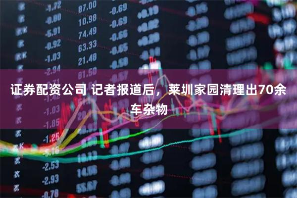 证券配资公司 记者报道后，莱圳家园清理出70余车杂物