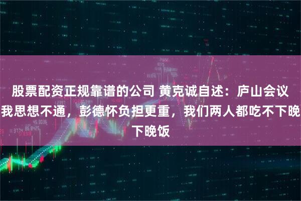 股票配资正规靠谱的公司 黄克诚自述：庐山会议后我思想不通，彭德怀负担更重，我们两人都吃不下晚饭