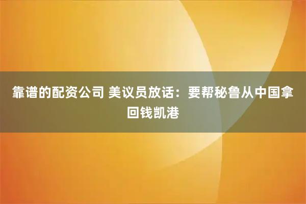 靠谱的配资公司 美议员放话：要帮秘鲁从中国拿回钱凯港