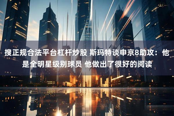 搜正规合法平台杠杆炒股 斯玛特谈申京8助攻：他是全明星级别球员 他做出了很好的阅读
