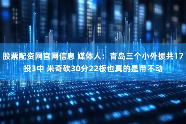 股票配资网官网信息 媒体人：青岛三个小外援共17投3中 米奇砍30分22板也真的是带不动