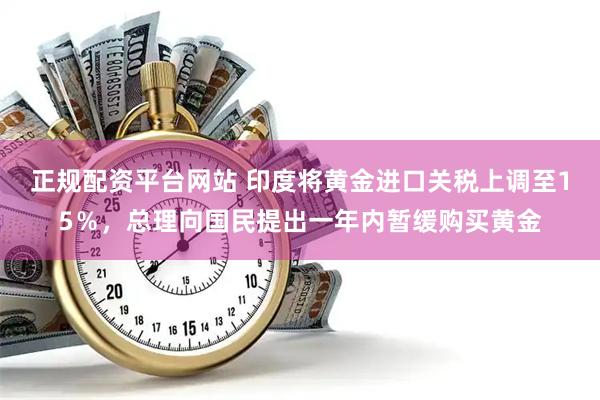 正规配资平台网站 印度将黄金进口关税上调至15％，总理向国民提出一年内暂缓购买黄金