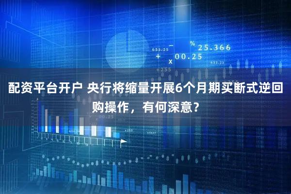 配资平台开户 央行将缩量开展6个月期买断式逆回购操作，有何深意？