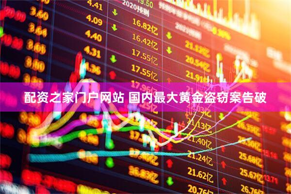 配资之家门户网站 国内最大黄金盗窃案告破
