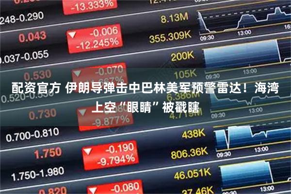 配资官方 伊朗导弹击中巴林美军预警雷达！海湾上空“眼睛”被戳瞎