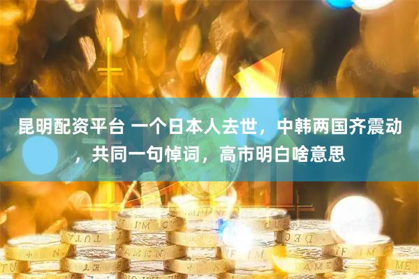 昆明配资平台 一个日本人去世，中韩两国齐震动，共同一句悼词，高市明白啥意思