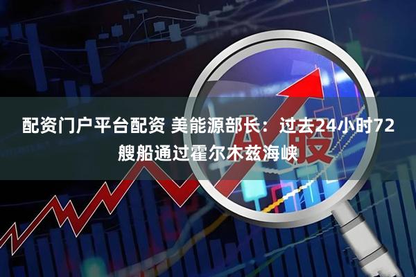 配资门户平台配资 美能源部长：过去24小时72艘船通过霍尔木兹海峡