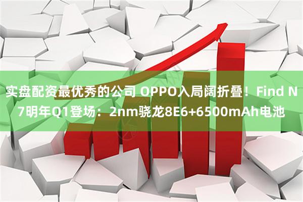 实盘配资最优秀的公司 OPPO入局阔折叠！Find N7明年Q1登场：2nm骁龙8E6+6500mAh电池