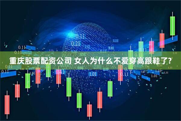 重庆股票配资公司 女人为什么不爱穿高跟鞋了?