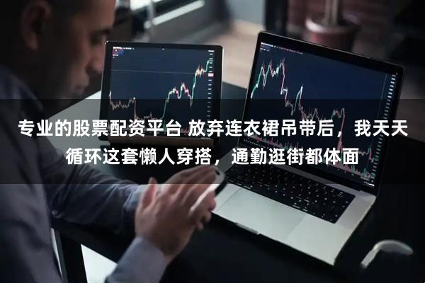 专业的股票配资平台 放弃连衣裙吊带后，我天天循环这套懒人穿搭，通勤逛街都体面