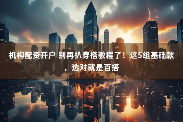 机构配资开户 别再扒穿搭教程了！这5组基础款，选对就是百搭