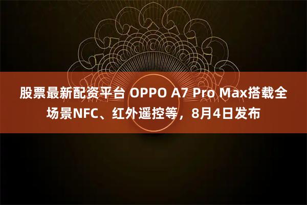 股票最新配资平台 OPPO A7 Pro Max搭载全场景NFC、红外遥控等，8月4日发布