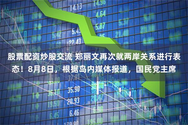 股票配资炒股交流 郑丽文再次就两岸关系进行表态！8月8日，根据岛内媒体报道，国民党主席